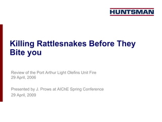 Killing Rattlesnakes Before They
Bite you
Review of the Port Arthur Light Olefins Unit Fire
29 April, 2006
Presented by J. Prows at AIChE Spring Conference
29 April, 2009
 