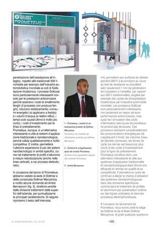 > 55548_VERNICIATURAINDUSTRIALE_569_09•2015
penetrazione dell’ossidazione all’in-
taglio), rispetto alle tradizionali 500 h,
richieste per esempio dall’industria au-
tomobilistica mondiale ai cicli di fosfa-
tazione tricationica. I processi Dollcoat
sono particolarmente interessanti non
solo per le prestazioni anticorrosive,
perché azzerano i costi di smaltimento
fanghi (il processo non produce fan-
ghi), riducono drasticamente i consu-
mi energetici (si applicano a freddo)
e i volumi d’acqua (e relativi reflui), i
tempi-ciclo (quest’ultimo è molto più
corto), i costi d’investimento per la
linea di pretrattamento.
Prometeus, dunque, è un’alternativa
interessante e utile ai sistemi d’applica-
zione tradizionale e nanotecnologica,
perché valida qualitativamente e molto
competitiva. E inoltre, permetterà
l’ulteriore espansione d’uso dei sistemi
nanotecnologici in ambiti specifici, co-
me nel trattamento di profili d’alluminio
a mezzo nebulizzazione (anche nelle
linee verticali), e nei processi elettrofo-
retici.
In occasione del lancio di Prometeus,
abbiamo visitato la sede di Dollmar e
della consociata Dollmar Meccanica,
e rivolto alcune domande ad Andrè
Bernasconi (fig. 3), direttore vendite
della divisione trattamenti delle super-
fici dell’azienda, per puntualizzarne
le principali caratteristiche. Di seguito
riportiamo il testo dell’intervista.
1 – Prometeus, i moduli di ne-
bulizzazione prodotti da Dollmar
Meccanica.
Prometeus, les modules de
nébulisation produits par Dollmar
Meccanica.
2 – Schema di un’applicazione
tipica dei moduli Prometeus.
Schéma d’une application typique
des modules Prometeus.
3 – André Bernasconi.
nm) permettent aux surfaces de résister
pendant 800 h à la corrosion au cours
du test de résistance au brouillard
salin (seulement 1 mm de pénétration
de l’oxydation à l’entaille), par rapport
aux 500 h traditionnelles, exigées par
exemple des cycles de phosphatation
tricationique par l’industrie automobile
mondiale. Les processus Dollcoat
sont particulièrement intéressants,
non seulement en raison de leurs
performances anticorrosives, mais
aussi de l’annulation des coûts
d’élimination des boues (le processus
ne produit pas de boues). Ces
processus réduisent considérablement
les consommations énergétiques (ils
s’appliquent à froid), les volumes d’eau
(et déchets connexes), les temps de
cycle (ce dernier est beaucoup plus
court) et les coûts d’investissement
pour la ligne de prétraitement.
Prometeus constitue donc une
alternative intéressante et utile aux
systèmes d’application traditionnelle
et nanotechnologique étant donné son
efficacité en termes de qualité et sa
compétitivité. Il permettra en outre de
continuer à élargir le champ d’utilisation
des systèmes nanotechnologiques
dans des domaines spécifiques,
comme dans le traitement de profilés
en aluminium par pulvérisation (même
sur des lignes verticales) et dans les
processus électrophorétiques.
À l’occasion du lancement de
Prometeus, nous avons visité le siège
de Dollmar et de la filiale Dollmar
Meccanica, et posé quelques questions
 
