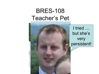 BRES-108
Teacher’s Pet
                 I tried …
                 but she’s
                    very
                persistent!
 