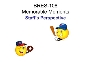 BRES-108
Memorable Moments
 Staff’s Perspective
 