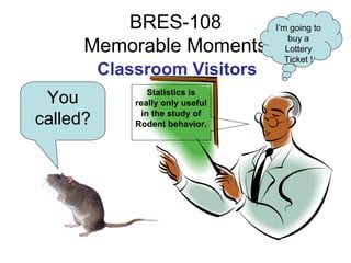 BRES-108                  I’m going to
                                       buy a
      Memorable Moments               Lottery
                                      Ticket !
          Classroom Visitors
                 Statistics is
 You          really only useful
               in the study of
called?       Rodent behavior.
 