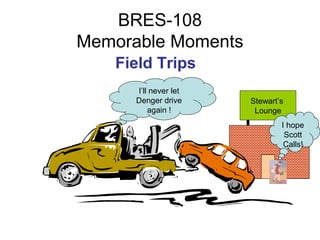 BRES-108
Memorable Moments
   Field Trips
      I’ll never let
      Denger drive     Stewart’s
          again !       Lounge
                               I hope
                                Scott
                                Calls!
 