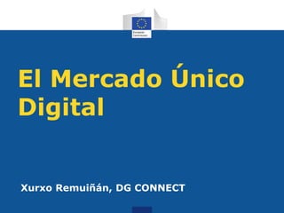 El Mercado Único
Digital
Xurxo Remuiñán, DG CONNECT
 