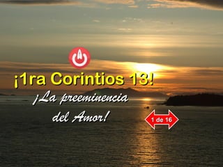 ¡¡1ra Corintios 13!1ra Corintios 13!
¡La preeminencia¡La preeminencia
del Amor!del Amor! 1 de 161 de 16
 