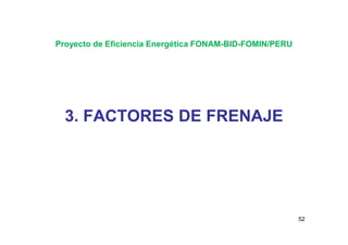 3. FACTORES DE FRENAJE
Proyecto de Eficiencia Energética FONAM-BID-FOMIN/PERU
52
3. FACTORES DE FRENAJE
 