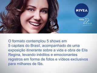 O formato contemplou 5 shows em
5 capitais do Brasil, acompanhado de uma
exposição itinerante sobre a vida e obra de Elis
Regina, levando inéditos e emocionantes
registros em forma de fotos e vídeos exclusivos
para milhares de fãs.
 