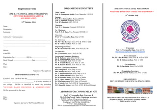 Registration Form
ONE DAY NATIONAL LEVEL WORKSHOP ON
OUTCOME BASED EDUCATION &
ACCREDITATION
19th
October 2016
Name :
Designation :
Institution :
Address for Communication :
Mobile :
e-mail ID :
Registration Fee : DD No . .
Bank / Branch ........Date
Place
Date :
Signature of the applicant
SPONSORSHIP CERTIFICATE
Certified that Dr/Prof./Mr./Ms.___________________________
_________ _________________________ is a faculty member of
our college. He/She is identified to attend the workshop
OUTCOME BASED EDUCATION & ACCREDITATION .
He/She sponsored for the same.
Date :
Place :
Signature and seal of the Principal/Director
ORGANIZING COMMITTEE
Chief Patron
Prof. A. Venugopal Reddy, Vice-Chancellor, JNTUH
Patrons
Prof. N.V. Ramana Rao, Rector, JNTUH
Prof. N. Yadaiah, Registrar, JNTUH
Prof. B.N.Bandari, DAP, JNTUH
Chairman
Prof. N.V. Ramana, Principal, JNTUHCEJ
Co- Chairman
Prof. N. V. S. Raju, Vice-Pincipal, JNTUHCEJ
Convenor
Prof. S. Viswanadha Raju, Dept of CSE
Co- Convenor
Mr. M. Uday Kumar, Assoc. Prof. & HOD of CSE
Dr. B. Vishnuvardhan, Prof. of CSE
Organizing Secretary
Mr. B.V.RamNaresh Yadav, Asst. Prof. of CSE
Co-ordinator
Dr. G.Narsimha, Assoc.. Prof. of CSE
Organizing Committee Members
Dr. D. Ramesh, Assoc. Prof.of CSE
Mr. P. Srinivasa Rao, Assoc. Prof.of CSE
Dr. P. Sammulal, Asst. Prof. of CSE
Dr. B. Kranthi Kiran, Asst. Prof. of CSE
Mr. B. Sateesh Kumar, Asst. Prof. of CSE
Advisory Committee Members
Sri R. Durga Rao, HOD, Dept. of EEE
Smt. Shailaja M, HOD, Dept. of ME
Dr. Y. Raghavender Rao, HOD, Dept. of ECE
Dr. M. Dhana lakshmi, HOD, Dept. of IT
Dr. B. Ravindra Reddy, HOD, Dept. of Maths
Dr. K. Vijaya Kumar, HOD, Dept. of Physics
Dr. B.Satyanarayana, HOD, Dept. of Chemistry
Dr. A. Suresh, Asst. Prof. of ME & Transportation I/c.
Sri S. Jagadish Kumar, Asst. Prof. of EEE & Hostel Manager
ADDRESS FOR COMMUNICATION
Prof. S. Viswanadha Raju, Convenor &
Mr. B.V.RamNaresh Yadav, Organizing Secretary,
JNTUH College of Engineering Jagitial
Nachupally (Kon dagattu) Karimnagar Dist.
Contact us : 9963701506, 9490685386,
Visit us: www.jntuhcej.org
Mail us: bvramnaresh@gmail.com ( or ) svraju.jntu@gmail.com
ONE DAY NATIONAL LEVEL WORKSHOP ON
OUTCOME BASED EDUCATION & ACCREDITATION
19th
October 2016
Convenor
Prof. S. Viswanadha Raju, Dept of CSE
http://jntuhcej.org/faculty_details/15/dept/437
Co- Convenors
Mr. M. Uday Kumar, Assoc. Prof. & HOD of CSE
Dr. B. Vishnuvardhan, Prof. of CSE
Co-ordinator
Dr. G.Narsimha, Assoc. Prof. of CSE
Organizing Secretary
Mr. B.V.RamNaresh Yadav, Asst. Prof. of CSE
ORGANIZED BY
DEPT. OF COMPUTER SCIENCE & ENGINEERING
JNTUH COLLEGE OF ENGINEERING NACHUPALLY
(KONDAGATTU), KARIMNAGAR DIST - 505501
TELANGANA STATE
 