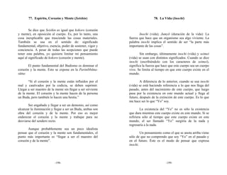 77. Espíritu, Corazón y Mente (Seishin)                                 78. La Vida (Inochi)


        Se dice que Seishin es igual que kokoro (corazón
y mente), en oposición al cuerpo. Es, por lo tanto, una              Inochi (vida); Jumyō (duración de la vida): La
cosa inexplicable que trasciende las cosas materiales.        fuerza que hace que un organismo sea algo viviente. La
También se usa en el sentido de: significado                  palabra inochi implica el sentido de ser “la parte más
fundamental, objetivo, esencia, poder de sostener, vigor y    importante de las cosas”.
conciencia. A pesar de todas las acepciones que puede
tener esta palabra, yo quisiera limitar mi pensamiento                Sin embargo, últimamente inochi (vida) y seimei
aquí al significado de kokoro (corazón y mente).              (vida) se usan con distintos significados. Cuando se dice
                                                              inochi (escribiéndolo con los caracteres de seimei),
       El punto fundamental del Budismo es dominar el         significa la fuerza que hace que este cuerpo sea un cuerpo
corazón y la mente. Esto se expone en la Parinibbāna-         vivo. Se limita al tiempo en que este cuerpo existe en el
sūtta:                                                        mundo.

       “Si el corazón y la mente están influidos por el               A diferencia de lo anterior, cuando se usa inochi
mal y cautivados por la codicia, se deben suprimir.           (vida) se está haciendo referencia a lo que nos llega del
Llegar a ser maestro de la mente sin llegar a ser sirviente   pasado, antes del nacimiento de este cuerpo, que luego
de la mente. El corazón y la mente hacen de la persona        pasa por la existencia en este mundo actual y llega al
un Buda, pero también lo hacen una bestia.”                   futuro, después de la extinción de este cuerpo. Es lo que
                                                              me hace ser lo que “Yo” soy.
       Ser engañado y llegar a ser un demonio, así como
alcanzar la iluminación y llegar a ser un Buda, ambas son             La existencia del “Yo” no es sólo la existencia
obra del corazón y de la mente. Por eso es mejor              que dura mientras este cuerpo existe en este mundo. Si se
enderezar el corazón y la mente y trabajar para no            refiriera sólo al tiempo que este cuerpo existe en este
desviarse del sendero recto.                                  mundo, el ser llamado “Yo” surgiría de la nada y
                                                              regresaría a la nada.
       Aunque probablemente sea un poco idealista
pensar que el corazón y la mente son fundamentales, el                Un pensamiento como el que se anota arriba viene
punto más importante es “llegar a ser el maestro del          sólo de que no comprendo que soy “Yo” en el pasado y
corazón y de la mente”.                                       en el futuro. Éste es el modo de pensar que expresa
                                                              inochi.




                           -198-                                                        -199-
 