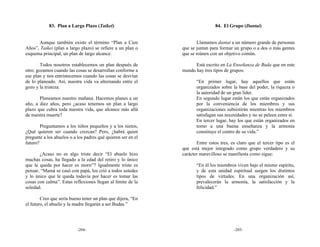 83. Plan a Largo Plazo (Taikei)                                    84. El Grupo (Dantai)


      Aunque también existe el término “Plan a Cien                   Llamamos dantai a un número grande de personas
Años”, Taikei (plan a largo plazo) se refiere a un plan o     que se juntan para formar un grupo o a dos o más gentes
esquema principal, un plan de largo alcance.                  que se reúnen con un objetivo común.

        Todos nosotros establecemos un plan después de              Está escrito en La Enseñanza de Buda que en este
otro; gozamos cuando las cosas se desarrollan conforme a      mundo hay tres tipos de grupos:
ese plan y nos entristecemos cuando las cosas se desvían
de lo planeado. Así, nuestra vida va alternando entre el             “En primer lugar, hay aquellos que están
gozo y la tristeza.                                                  organizados sobre la base del poder, la riqueza o
                                                                     la autoridad de un gran líder.
       Planeamos nuestro mañana. Hacemos planes a un                 En segundo lugar están los que están organizados
año, a diez años, pero ¿acaso tenemos un plan a largo                por la conveniencia de los miembros y sus
plazo que cubra toda nuestra vida, que alcance más allá              organizaciones subsistirán mientras los miembros
de nuestra muerte?                                                   satisfagan sus necesidades y no se peleen entre sí.
                                                                     En tercer lugar, hay los que están organizados en
        Preguntamos a los niños pequeños y a los nietos,             torno a una buena enseñanza y la armonía
¿Qué quieren ser cuando crezcan? Pero, ¿habrá quien                  constituye el centro de su vida.”
pregunte a los abuelos o a los padres qué quieren ser en el
futuro?                                                              Entre estos tres, es claro que el tercer tipo es el
                                                              que está mejor integrado como grupo verdadero y su
       ¿Acaso no es algo triste decir “El abuelo hizo         carácter maravilloso se manifiesta como sigue:
muchas cosas, ha llegado a la edad del retiro y lo único
que le queda por hacer es morir”? Igualmente triste es               “En él los miembros viven bajo el mismo espíritu,
pensar, “Mamá se casó con papá, los crió a todos ustedes             y de esta unidad espiritual surgen los distintos
y lo único que le queda todavía por hacer es tomar las               tipos de virtudes. En una organización así,
cosas con calma”. Estas reflexiones llegan al límite de la           prevalecerán la armonía, la satisfacción y la
soledad.                                                             felicidad.”

        Creo que sería bueno tener un plan que dijera, “En
el futuro, el abuelo y la madre llegarán a ser Budas.”




                           -204-                                                        -205-
 