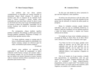87. Buen Consejo (Chūgen)                                       88. Armonía (Chōwa)


        Las palabras que nos dicen quienes                          Se dice que está dotado de chōwa (armonía) lo
verdaderamente se preocupan por nuestro bienestar se         que está bien dispuesto y tiene equilibrio.
denominan chūgen (buen consejo). El carácter de
escritura para chū se compone de las radicales kuchi                 Si incluso una sola persona se sale del orden, toda
(boca) y kokoro (corazón y mente). Ambos están               una reunión se descompone y si un solo miembro de una
conectados por una única línea vertical. Es decir, lo que    pareja trata de sobresalir, la relación de ambos puede no
no sólo brota de la boca sino lo que está fundamentado en    prosperar.
el corazón se llama chu (honradez, sinceridad). En los
escritos budistas esto también se denomina makoto                    Reina la verdadera armonía cuando distintos
(verdadero).                                                 individuos, cada uno con sus cualidades distintivas, se
                                                             reúnen y cada uno contribuye con sus atributos positivos
       Por consiguiente, chūgen también significa            y todos los demás reconocen y aceptan esos buenos
palabras verdaderas. Sin embargo, es difícil para nosotros   atributos de los demás.
escuchar palabras verdaderas. Preferimos el halago y lo
superficial que agradan nuestros oídos.                             Un mundo en el que existe verdadera armonía es
                                                             el mundo de Buda, la Tierra Pura. En la Sūtra Menor
       “La buena medicina, aunque es amarga para la          sobre Amitāyus, la Tierra Pura se describe como sigue:
       boca, es benéfica para superar la enfermedad. Los
       buenos consejos, aunque son ofensivos para los               “Las flores de loto en los lagos, grandes como
       oídos, son benéficos para nuestra conducta.”                 ruedas de carrozas, son de color azul con un
                                              (Confucio)            esplendor azul, son de color amarillo, con un
                                                                    esplendor amarillo, son de color rojo con un
       Aunque estas palabras no requieren de                        esplendor rojo, son de color blanco, con un
explicación y son fáciles de comprender, es difícil                 esplendor blanco y son exquisitas y fragantes en
realmente recibir buenos consejos por nuestros oídos y              su pureza.”
con nuestros cuerpos. En vez de escuchar las palabras
que nos hablan con nuestro bienestar en mente, nuestras             Este es el mundo en el que nosotros, evitando
vidas se trastocan mientras felices escuchamos lo que es     todo egocentrismo, no proclamamos cada uno que
placentero para nuestros oídos.                              nuestro color es el mejor. Tampoco decimos que “Este
                                                             color es envidiable”, y luego, despectivamente,
                                                             preguntamos ¿Cómo es aquel color?” Ese mundo en que
                                                             se acepta a todos y en el que reina la más exquisita y pura
                                                             fragancia, ese mundo es la verdadera armonía.
                          -208-                                                         -209-
 