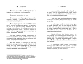 11. La Garganta                                                                  12. Las Manos


       Un dicho japonés dice que “Tan pronto pasa la                                              Las características físicas de Buda incluyen lo que
garganta, nos olvidamos de lo caliente que está”.                                         se conoce como las treinta y dos marcas. Una de ellas es
                                                                                          que “entre los dedos de las manos y entre los dedos de los
           La garganta humana tiene dos usos.                                             pies se extienden membranas delgadas”.

       El primero es como el punto por el que pasan los                                          Piense usted en las membranas que tienen las aves
alimentos y la bebida y el segundo es como el órgano que                                  acuáticas en sus patas. ¿Por qué tienen algo tan extraño
controla la respiración y la voz.                                                         en sus pies?

        Es un órgano que está a la mitad del recorrido                                            La razón es que, cuando uno intenta recoger agua,
entre la boca y el estómago, entre la boca y los pulmones.                                el líquido se derrama entre los dedos. Por eso los dedos
Por eso se le considera menos importante que el                                           de Buda están unidos por esa membrana, de modo que no
estómago o los pulmones. Sin embargo, si tomamos en                                       se escape ni una gota. Del mismo modo salva a toda la
cuenta que las cuerdas vocales e, incluso, la manzana de                                  humanidad sin dejar a nadie fuera. La forma de sus
Adán 3 , están en la garganta, podemos concluir que se                                    manos simboliza este hecho.
trata de un lugar muy importante.
                                                                                                 Además, el hombre tiene sólo dos manos y por
       Más aún, cuando se inflama la garganta o se                                        eso no puede hacer simultáneamente muchas cosas. En
tienen otros problemas en ella, nos dan ataques de tos y                                  cambio Buda tiene innumerables manos y puede hacer
tenemos dificultad para hablar. Esto lo entenderán bien                                   muchas cosas a la vez. Las esculturas como la Kwannon
quienes lo hayan padecido alguna vez.                                                     de las Mil Manos (Diosa de la Misericordia), demuestran
                                                                                          esta habilidad.
        En otras palabras, la garganta es como las
dificultades que experimentamos cuando viajamos por el                                            La expresión de “darle la mano” a otra persona
camino de la vida. Si nos olvidamos de las dificultades                                   manifiesta que se hace algo para ayudarlo. Una mano
que hemos tenido, no se dará la digestión y la mera                                       extendida comunica a otros un sentimiento de alivio y
digestión hace que la vida valga la pena.                                                 tratarán de asirse de esa mano extendida.



3
  En japonés la manzana de Adán o nuez de la garganta se llama nodo botoke y se
escriben con el carácter que significa la “garganta-Buda”. El origen de esta palabra se
deriva de que, cuando se crema el cadáver de un hombre, los restos de la manzana de
Adán asemejan a una persona sentada sobre sus propias piernas.
                                         -18-                                                                        -19-
 