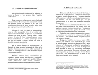 57. El Reino de los Espíritus Hambrientos*                                             58. El Reino de los Animales*


      Me pregunto cuándo comenzaron los japoneses en                                      El mundo de las bestias: contando desde abajo, es
broma a llamar a sus propios hijos “espíritus                                     el tercero de los diez mundos**. Incluye las criaturas que
hambrientos”.                                                                     se mueven sobre la Tierra, las aves y los peces. En otras
                                                                                  palabras abarca a todos los animales y criaturas, menos a
       Esta costumbre probablemente está relacionada                              las humanas. De los seis reinos por los que
con descripciones de seres que han caído en este reino y                          transmigramos, es el único que podemos contemplar
que siempre sufren de hambre y de sed. Esto                                       directamente.
probablemente hizo que la gente recordara a los niños,                                    Si hemos sido suficientemente afortunados como
que, según parece, siempre tienen hambre.                                         para nacer como humanos en este mundo, pero sólo
                                                                                  seguimos nuestros instintos primitivos y únicamente
        Mientras él o ella viva, todo ser humano deberá                           buscamos satisfacer nuestros apetitos de comida y sexo,
comer y beber para poder vivir. Si la comida y los                                en la próxima vida caeremos en este reino animal.
líquidos son insuficientes, se produce un sufrimiento                                     Todos los seres vivientes, sin excepción, comen y
extremo. Este hecho se aplica a toda la gente y a todos                           se reproducen para conservar su especie; pero si la gente
los seres vivientes. Si Usted piensa sólo en sus propios                          sólo se dedica a eso, se habrá perdido el significado de la
deseos, eventualmente irá a parar al reino en que se sufre                        vida como ser humano.
por falta de comida y bebida. Quizás este reino se                                        En japonés, la palabra konchikushō es una palabra
describió como una advertencia.                                                   ordinaria para maldecir. Viene del hecho de que, cuando
                                                                                  un animal causaba destrozos, el hombre gritaba, “Kono
        En la historia famosa de Maudgalyāyana, un                                chikushō me” (Este animal terrible). En la actualidad es
discípulo de Buda, su madre había caído al Reino de los                           una palabra que, cuando se usa en contra de otra persona,
Espíritus Hambrientos porque no había practicado la                               puede provocar un pleito. No hay ninguna justificación
caridad. El veraniego Festival O-Bon en Japón se originó                          para utilizar esta palabra. Debemos reflexionar sobre
a partir de esta historia.                                                        nuestras palabras y acciones, para que no nos llamen
                                                                                  konchikushō (¡eres una bestia terrible!, es decir, no eres
       Mientras estemos vivos, esforcémonos por                                   digno de ser llamado un ser humano).
compartir, aunque sea tan sólo un poco, la comida y
bebida con tanta gente comes decir posible. Debemos
además reflexionar sobre nuestra tendencia a
preocuparnos sólo por nuestra propia comida y bebida.
                                                                                  *
                                                                                    Reino animal: chikushō en japonés.
                                                                                  **
                                                                                    Diez mundos: los diez reinos de los seres vivientes consisten en los seis reinos
                                                                                  inferiores (infierno y los mundos de los espíritus hambrientos, animales, asura o
                                                                                  ashura, los hombres y el cielo), así como los cuatro mundos superiores (Shrāvakas,
*
    El Reino de los Espíritus Hambrientos: Gaki en japonés, Preta en sánscrito.   Pratyeka-buddhas, Bodhisattvas y Budas).
                                           -64-                                                                           -65-
 