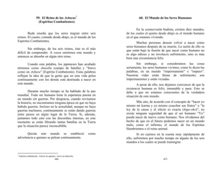 59. El Reino de los Ashuras*                                 60. El Mundo de los Seres Humanos
                       (Espíritus Combatientes)

                                                                                  En la cosmovisión budista, existen diez mundos,
        Buda enseña que los seres migran entre seis                       de los cuales el quinto desde abajo es el mundo humano
reinos. El cuarto, contado desde abajo, es el mundo de los                en el que estamos viviendo.
Espíritus Combatientes.                                                          Muchas personas desean volver a nacer como
                                                                          seres humanos después de su muerte. La razón de ello es
        Sin embargo, de los seis reinos, éste es el más                   que están bajo la ilusión de que nacer como humano no
difícil de comprender. A veces omitimos este mundo y                      es algo odioso y no involucra sufrimiento, sino es más
entonces se absorbe en algún otro reino.                                  bien una circunstancia feliz.
        Usando esta palabra, los japoneses han acuñado                           Sin embargo, si consideramos las cosas
términos como shuraba (campo de batalla) y “bravo                         seriamente, los seres humanos vivimos, como lo dicen las
como un Ashura” (Espíritu Combatiente). Estas palabras                    palabras, en un mundo “impermanente” e “impuro”.
reflejan la idea de que la gente que en esta vida pelea                   Nuestras vidas están llenas de sufrimiento, son
continuamente con los demás está destinada a nacer en                     impermanentes y están viciadas.
este mundo.                                                                       A pesar de ello, nos dejamos convencer de que la
                                                                          existencia humana es feliz, inmutable y pura. Esto se
        Durante mucho tiempo se ha hablado de la paz                      debe a que no estamos conscientes de la verdadera
mundial. Todo ser humano tiene la esperanza puesta en                     situación de este mundo.
un mundo sin guerras. Por desgracia, cuando revisamos
la historia, no encontramos ninguna época en que no haya                         Más aún, de acuerdo con el concepto de “hacer yo
habido guerras. Incluso en la actualidad, aunque no haya                  mismo mi karma y yo mismo cosechar sus frutos” o “la
guerras nucleares, continuamente se están dando guerras                   ley de la causa y el efecto es exacta (Inga-oho)”, no
entre países en algún lugar de la Tierra. Si, además,                     existe ninguna seguridad de que el ser humano “Yo”
juntamos todo esto con las discordias internas, en este                   pueda nacer de nuevo como humano. Nos olvidamos del
momento se están librando tantas batallas en la Tierra                    hecho de que en el futuro podemos nacer en un mundo
que la situación parece inconcebible.                                     malo, como el infierno, el mundo de los Espíritus
                                                                          Hambrientos o el reino animal.
       Quizás este mundo se estableció                             como           Si no caemos en la cuenta muy rápidamente de
advertencia a quienes se pelean continuamente.                            ello, sufriremos por mucho tiempo en alguno de los seis
                                                                          mundos a los cuales se puede trasmigrar.


*
    Espíritu combatiente: Ashura en japonés; Asura en sánscrito.
                                          -66-                                                      -67-
 