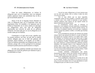 87. El Gobernante de la Nación                                      88. Los Seres Vivientes


       Entre las cuatro obligaciones, se incluye la                   Una de las cuatro obligaciones es la que tenemos para
obligación para con el Emperador, pero me pregunto           con los seres que sienten. Esto se refiere a todos los seres
cuántos japoneses tienen este sentimiento hoy en día y       vivos de este mundo.
qué tan profundo puede ser.                                           Nos es muy difícil, por no decir imposible,
                                                             comprender cuánto nos han ayudado y sostenido mucha gente
                                                             y muchos seres vivos, desde el momento en que nacimos.
        Hasta el fin de la Segunda Guerra Mundial en         Además, podemos estar seguros de que seguirá siendo así
1945, la obligación para con el Emperador tenía una          hasta el momento de nuestra muerte.
importancia suma. Se enseñaba a los japoneses que la                  Si consideramos nuestra ropa, el alimento, la
lealtad al Emperador era la única manera de descargar        habitación y casi cualquier cosa que requerimos, no podríamos
sus obligaciones, pero este tipo de obligación               satisfacer esas necesidades por nuestras propias fuerzas. En
representaba una coacción de parte de un gobierno            otras áreas, en cualquier situación, ¿no ocurre que, si podemos
militarista. No tenía nada que ver con la obligación en el   vivir, es porque hay poderes visibles e invisibles que facilitan
sentido usado por los budistas.                              nuestra vida?
                                                                      En la actualidad hay personas que afirman que pueden
        Ciertamente si el país está en paz, significa que    obtener todo lo que quieran con dinero y, ya que ese dinero lo
                                                             han ganado por su propio esfuerzo, no le deben nada a nadie.
los asuntos políticos van bien, así que sólo es natural
                                                             Sin embargo, no olvidemos que por más dinero que se tenga,
sentirse obligado para con el líder del gobierno del         si los productos que queremos adquirir no están disponibles,
momento. Quizá también, en el pasado, en la India y          no los podremos comprar. Podemos adquirirlos sólo porque
China los budistas predicaban esta obligación para con el    hay gente dispuesta a proporcionárnoslos. Debemos nuestros
soberano, porque sólo si él los protegía de los enemigos     alimentos a los animales, peces y aves. Debemos la lana de
extranjeros podían practicar pacíficamente su religión.      nuestra ropa a las ovejas. Los bueyes y los caballos han
                                                             llevado mucho tiempo cargas pesadas en favor de los hombres.
        En todo caso, podemos entender que tenemos una       Las aves elevan trinos hermosos que nos hacen felices. Todos
obligación con el jefe del gobierno por mantener la paz y    estos seres vivientes nos permiten gozar de la vida.
la estabilidad en el país.                                            Cuando realmente comprendamos este hecho,
                                                             desearemos de alguna manera que también nosotros podamos
                                                             ser de utilidad para las demás personas y para los seres
                                                             vivientes, por insignificantes que éstos sean.
                                                                      Vivir ayudándonos mutuamente es la base de la vida
                                                             en este mundo. Ayudar a los demás es la razón de ser de los
                                                             seres vivos de este mundo. Esto es lo que aprendemos al sentir
                                                             la obligación para con todos los seres vivientes.



                           -94-                                                            -95-
 