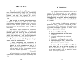 5. Una Vida (Isshō)                                            6. Mantener (Iji)

       Una vida comprende el periodo que transcurre                  “Iji” significa sostener o mantener. Al vivir en el
desde el nacimiento hasta la muerte. Una vida para mil       mundo de la impermanencia, es muy importante
personas será mil maneras de vivir la vida y para diez mil   mantener en nosotros una mentalidad de confianza en
personas será diez mil maneras de vivirla.                   Buda y buscar el camino de la Iluminación.
Verdaderamente son innumerables los distintos modos de       Lamentablemente, no siempre podemos mantener esta
vivir.                                                       mentalidad de fe. Las Sūtras en este contexto hablan de
        Hay personas que nacen en familias adineradas y      fe y de duda.
que llegan al final de sus vidas sin jamás haber
experimentado dificultades financieras. Por el contrario,           La fe es preciosa. Verdaderamente constituye el
también existen personas quienes nacen en familias           fundamento para el Camino y es la madre de la virtud.
pobres y derraman lágrimas durante toda su vida por no       No obstante, es difícil alcanzar esta fe completamente,
tener dinero.                                                incluso para quien aspira a encontrar el Camino. Esto se
                                                             debe a los siguientes tipos de duda:
        Sin embargo, incluso quien nace en una familia
rica puede fracasar en los negocios, y a partir de ese
                                                                1. Dudar de la sabiduría de Buda.
momento tendrá que llevar una vida de adversidad
                                                                2. Mantenerse escéptico de la verdad de las
financiera. Del mismo modo, alguien que nace en una
                                                                   enseñanzas.
familia pobre puede llegar a tener un éxito grande y así
                                                                3. No confiar en la persona que imparte la
lograr una gran riqueza. Existen muchos tipos de vidas.
                                                                   enseñanza.
      El octavo patriarca del Hongwanji, Rennyo                 4. Descarriarse en la búsqueda de la verdad.
Shōnin, dijo en una de sus epístolas:                           5. Por engreimiento, al dudar y enfadarse con
       “Cuando consideramos con profundidad la                     quienes también buscan el Camino.
       transitoriedad de la vida humana <caemos en la
       cuenta> de que lo verdaderamente fugaz es el                 En verdad, nada hay más temible que la duda. La
       lapso de nuestra propia vida. Así nunca hemos            mente dudosa hace que las personas se separen. La
       oído de alguien que haya vivido durante diez mil         duda en un veneno que enajena a los amigos; es una
       años. Una vida pasa rápidamente...”                      navaja que amenaza la vida de aquellos a quienes
                                           (Gobunsho)           atrapa, es una espina que hiere.

      ¿Cómo debemos vivir esta vida fugaz? La simple
acumulación o posesión de la riqueza no constituye una
vida.

                          -126-                                                         -127-
 
