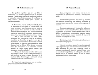 17. Perfección (Cansen)                                       18. Mejoría (Kairyō)


        Ser perfecto significa que no hay falta ni                  Cuando llegamos a un camino sin salida, nos
insuficiencia. No existe la perfección en las acciones      preguntamos en qué consiste el problema y buscamos una
humanas. Cuando usted cree que lo que hizo es perfecto,     salida.
en realidad se trata sólo de un exceso de confianza. La
Sūtra Nirvana previene contra estos excesos de                      Generalmente pensamos en modos y acciones
confianza, diciendo:                                        para mejorar la situación. Sin embargo, a menudo se
                                                            presentan casos en que las mejoras sólo empeoran la
       “...Por lo tanto, cuando te refugies en Buda, toma   situación.
     la determinación de buscar el camino junto con
     otras personas y haz el voto de recorrer juntos el             Una mejoría quiere decir eliminar los defectos o,
     gran sendero hasta alcanzar la meta. Cuando te         por lo menos, hacerlos más llevaderos. En nuestro caso,
     refugies en las Enseñanzas, haz el voto de entrar al   sin embargo, al confundir nuestros puntos fuertes con los
     cuarto del tesoro de la enseñanza junto con otros      débiles, manipulamos erróneamente nuestros puntos
     para obtener una sabiduría inmensa como el mar...”     fuertes. De esta manera nuestra intención de mejorar la
            “En el fiero bochorno del estío, debes          situación sólo empeora las cosas.
     esforzarte para liberarte del calor de las pasiones
     mundanas y desarrollar el gusto fresco por la                 Lo más importante al intentar mejorar las cosas es
     Iluminación. Cuando arrecia el severo frío invernal,   eliminar nuestros prejuicios.
     debes buscar el calor de la compasión de Buda.
     Cuando lees las Sūtras, debes desear memorizar                Además, por valiosa que sea la experiencia pasada
     todas las enseñanzas y no olvidarlas. Cuando           o por importantes que sean nuestros conocimientos, uno
     pienses en Buda, debes desear obtener ojos             debe prescindir de ellos para comenzar desde el
     excelentes como los de Buda...”                        principio, recordando la intención original. Si uno busca
            “Cuando te duermas en la noche, debes desear    la solución de un problema en todas partes, descubrirá
     descansar el cuerpo, la boca y los pensamientos, y     puntos que no se hubieran notado si uno se hubiera
     así purificar la mente. Cuando despiertes en la        quedado quieto en el mismo lugar.
     mañana, debes desear llegar a entenderlo todo y
     cobrar conciencia de todas las cosas.”

       Soy imperfecto y precisamente esto me enseña a
apreciar el deseo de pensar sobre el Buda.



                         -138-                                                        -139-
 
