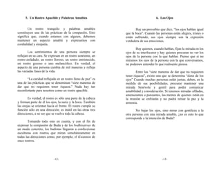 5. Un Rostro Apacible y Palabras Amables                                      6. Los Ojos


        Un rostro tranquilo y palabras amables                       Hay un proverbio que dice, “los ojos hablan igual
constituyen una de las prácticas de la compasión. Esto        que la boca”. Cuando las personas están alegres, tristes o
significa que, cuando estamos con alguien, debemos            están sufriendo, sus ojos siempre son la expresión
mantener un aspecto amable y expresarnos con                  verdadera de sus emociones.
cordialidad y simpatía.
                                                                     Hay quienes, cuando hablan, fijan la mirada en los
        Los sentimientos de una persona siempre se            ojos de su interlocutor y hay quienes procuran no ver los
reflejan en su cara. Se expresan en un rostro sonriente, un   ojos de la persona con la que hablan. Pienso que si no
rostro enfadado, un rostro lloroso, un rostro entristecido,   miramos los ojos de la persona con la que conversamos,
un rostro gozoso o uno melancólico. En verdad, el             no podemos entender lo que realmente piensa.
aspecto de una persona cambia de mil maneras y refleja
las variadas fases de la vida.                                        Entre las “siete maneras de dar que no requieren
                                                              tener riqueza”, existe una que se denomina “dana de los
       “La caridad reflejada en un rostro lleno de paz” es    ojos” Cuando muchas personas están juntas, deben, en la
una de las prácticas que se denominan “siete maneras de       medida de sus posibilidades, procurar mantener una
dar que no requieren tener riqueza.” Nada hay tan             mirada benévola y gentil para poder comunicar
reconfortante para nosotros como un rostro apacible.          amabilidad y consideración. Si tenemos miradas afiladas,
                                                              amenazantes o punzantes, las mentes de quienes están en
        Es verdad, el rostro es sólo una parte de la cabeza   la reunión se enfriarán y no podrá reinar la paz y la
y forman parte de él los ojos, la nariz y la boca. También    armonía.
las orejas se orientan hacia el frente. El rostro cumple su
función sólo en una dirección; es inútil en las otras tres           No bajar los ojos, sino mirar con gentileza a la
direcciones, a no ser que se vuelva toda la cabeza.           otra persona con una mirada amable, ¿no es esto lo que
                                                              corresponde a la intención de Buda?
        Tomando todo esto en cuenta, y con el fin de
expresar la compasión de Buda y de los bodhisattvas de
un modo concreto, los budistas llegaron a confeccionar
esculturas con rostros que miran simultáneamente en
todas las direcciones como, por ejemplo, el Kwannon de
once rostros.




                           -12-                                                          -13-
 