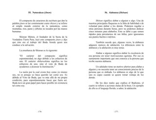 55. Naturaleza (Jinen)                                       56. Alabanza (Shōsan)


       El compuesto de caracteres de escritura que dan la          Shōsan significa alabar a alguien o algo. Una de
palabra jinen se lee comúnmente como shizen y se refiere    nuestras principales flaquezas es la falta de habilidad o de
al simple mundo exterior de la naturaleza, como             voluntad para alabar a los demás. Podemos regañar a
montañas, ríos, pasto y árboles no tocados por las manos    otras personas durante horas, pero no podemos dedicar
humanas.                                                    cinco minutos para alabarlos. Esto se debe a que somos
                                                            rápidos para percatarnos de sus fallas, pero ignoramos
      Shinran Shōnin, el fundador de la Secta de la         sus puntos fuertes o méritos.
Verdadera Tierra Pura, leyó este compuesto jinen y dijo
que éste era el trabajo del Buda Amida quien nos                   También sucede que, algunas veces, la alabanza
conduce a la salvación.                                     adquiere matices de adulación. La diferencia entre la
                                                            alabanza y la adulación es muy tenue.
       La enseñanza de Shinran es la siguiente:
                                                                    Alabar a alguien significa alabar la excelencia de
       “El    carácter    del     compuesto    significa    esa persona sin tener motivaciones egoístas. Por eso es
       espontaneidad, no algo debido a los esfuerzos de     sumamente importante que uno conozca a la persona que
       uno. El carácter shikarashimu significa no los       recibe nuestra alabanza.
       esfuerzos de uno, sino el voto de Buda de
       ayudarnos a alcanzar la iluminación.”                       Un adulador tiene un motivo ulterior para alabar a
                                                            alguien y no necesita tener un conocimiento preciso de la
       La razón por la cual existo hoy como yo mismo        persona que es alabada. La alabanza es algo de lo que
soy, no es porque yo haya querido ser como soy. Es          uno es capaz cuando se quiere tomar ventaja de los
debido al Voto de Buda, que va más allá de mi propia        demás.
condición, para espontáneamente hacer que fuera así.
Buda tuvo un gran papel para hacer posible mi existencia            De los diez males que explica el Budismo, el
tal como soy.                                               cuarto se refiere a acciones malas de la boca. Un ejemplo
                                                            de ello es el lenguaje florido, a saber, la adulación.




                          -176-                                                        -177-
 
