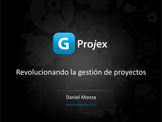 Revolucionando la gestión de proyectos
Daniel Monza
dmonza@gprojex.com
 
