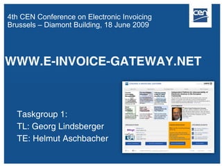 4th CEN Conference on Electronic Invoicing
Brussels – Diamont Building, 18 June 2009




WWW.E-INVOICE-GATEWAY.NET



  Taskgroup 1:
  TL: Georg Lindsberger
  TE: Helmut Aschbacher
 