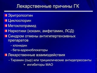 Лекарственные причины ГК Эритропоэтин Циклоспорин Метоклопрамид Наркотики (кокаин, амфетамин, ЛСД) Синдром отмены антигипертензивных препаратов  -   клонидин - бета-адреноблокаторы Лекарственные взаимодействия - Тирамин (сыр) или трициклические   антидепрессанты  +  ингибиторы МАО 