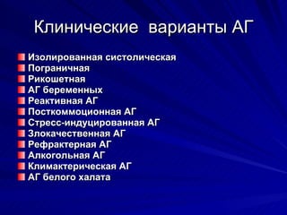 Клинические  варианты АГ Изолированная систолическая  Пограничная Рикошетная АГ беременных Реактивная АГ Посткоммоционная АГ Стресс-индуцированная АГ Злокачественная АГ Рефрактерная АГ Алкогольная АГ Климактерическая АГ  АГ белого халата 