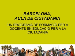 BARCELONA,  AULA DE CIUTADANIA   UN PROGRAMA DE FORMACIÓ PER A DOCENTS EN EDUCACIÓ PER A LA CIUTADANIA 