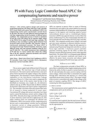 ACEEE Int. J. on Control System and Instrumentation, Vol. 02, No. 02, June 2011



        PI with Fuzzy Logic Controller based APLC for
          compensating harmonic and reactive power
                                       Karuppanan P and Kamala Kanta Mahapatra
                                    National Institute of Technology-Rourkela, India-769008
                                    Email: karuppanan1982@gmail.com, kmaha2@refiffmail.com

Abstract— This article explores design and analysis of                   APFs are superior to passive filters in terms of filtering
proportional integrator (PI) along with Fuzzy Logic controller           characteristics and improve the system stability by removing
(FLC) based Shunt active power line conditioners (APLC) for              resonance related problems [4]. In particular, recent remarkable
compensating reactive power and harmonic currents drawn                  progress in the capacity and switching speed of power
by the load. The aim is to study different control strategies for        semiconductor devices such as insulated-gate bipolar
real time compensating current harmonics at different power
                                                                         transistors (IGBTs) has spurred interest in active filters for
conditions. The compensation process is based on calculation
of unit sine vector and reduces the dc capacitor ripple voltage
                                                                         power conditioning [5-6]. This research paper describes of a
of the PWM-VSI by using PI with fuzzy logic controller. The              novel controller that uses PI along with Fuzzy logic controller
switching is done according to gating signals obtained from              for APLC. This computed sensing source voltage is activated
hysteresis band current controller and capacitor voltage is              unit sine vector calculation to generate reference currents.
continuously maintained constant. The shunt APLC is                      The PWM-VSI inverter ripple voltage (dc side capacitor) is
investigated through Matlab/Simulink simulation under                    reduced using Proportional Integrated controller as well as
different steady state and transient conditions using PI, FLC            Fuzzy logic controller. A hysteresis current controller
and PI with FLC. The results demonstrate that combination                generates switching signals for the APLC to follow the
of PI with FLC is a better solution that reduces the settling
                                                                         reference currents and actual sensing current within specified
time of the DC capacitor, suppresses harmonics and reactive
power in the load current(s).
                                                                         band-limits. The shunt APLC is investigated under different
                                                                         steady state and transient conditions and found to be
Index Terms— Shunt Active Power Line Conditioners (APLC),                effective for power factor correction and reduces ripple
PI controller, Fuzzy Logic Controller (FLC), Harmonics,                  voltage with the proposed PI with Fuzzy logic controller.
Hysteresis Current Controller (HCC)
                                                                                                  II.DESIGN OF SHUNT APLC
                        I. INTRODUCTION
                                                                                 The basic compensation principle of shunt APLC or
      The ac power supply feeds different kind of linear and             active filter is controlled to draw/supply compensating current
non-linear loads. The non-linear type of loads produces                  from/to the utility. So that it cancels a current harmonic on
harmonics [1]. The reactive power and harmonics cause poor               the AC side and makes the source current in phase with the
power factor and distort the supply voltage at the common                source voltage. A shunt active filter is connected to the supply
coupling point. This distortion is mainly induced by the line            through filter inductances and operates as a closed loop
impedance or the distribution transformer leakage                        controlled current source shown in fig 1. The output voltage
inductance. Passive L-C filters were used to compensate the              of the inverter is controlled with respect to the voltage at the
lagging power factor of the reactive load, but due to the                point of common coupling (PCC). The design of APLC
drawbacks as resonance, size, weight, etc., the alternative              containing the following parameters;
solution came up, an APLC that provides an effective solution
                                                                         A. Source current:
for harmonic elimination and reactive power compensation
[2]. The controller is the heart of the active power filter and a            The instantaneous current supplied by the source, before
lot of research is being conducted in recent years.                      compensation and it can be written as
Conventional PI voltage and current controllers have been
used to control the harmonic current and dc voltage of the               is (t )  iL (t )  ic (t )                          (1)
shunt APLC. Recently, fuzzy logic controllers (FLC) are used             Source voltage is given by
in power electronic system and drive applications [3]. This               vs (t )  Vm sin t                                 (2)
paper combines these two techniques for efficient line
                                                                         If a nonlinear load is applied, then the load current will have
conditioners. APLCs are inverter circuits, comprising active
                                                                         a fundamental component and harmonic components, which
devices such as semiconductor switches can be controlled
                                                                         can be represented as
as harmonic current or voltage generators. Different
topologies and control techniques have been proposed for                              
their implementation.                                                    i L (t )    I
                                                                                      n 1
                                                                                             n sin(nt    n )                (3)




                                                                    29
© 2011 ACEEE
DOI: 01.IJCSI.02.02.109
 