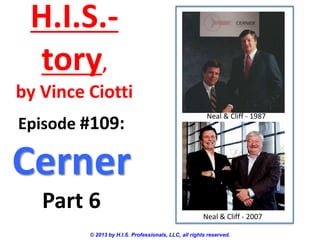 H.I.S.-
tory,
by Vince Ciotti
© 2013 by H.I.S. Professionals, LLC, all rights reserved.
Episode #109:
Cerner
Part 6
Neal & Cliff - 1987
Neal & Cliff - 2007
 