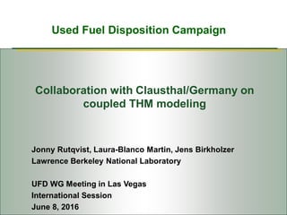 Used Fuel Disposition Campaign
Collaboration with Clausthal/Germany on
coupled THM modeling
Jonny Rutqvist, Laura-Blanco Martin, Jens Birkholzer
Lawrence Berkeley National Laboratory
UFD WG Meeting in Las Vegas
International Session
June 8, 2016
 