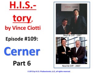 H.I.S.-
tory,
by Vince Ciotti
© 2013 by H.I.S. Professionals, LLC, all rights reserved.
Episode #109:
Cerner
Part 6
Neal & Cliff - 1987
Neal & Cliff - 2007
 