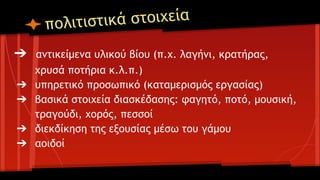 στικά στοιχεία
πολιτι
➔ αντικείμενα υλικού βίου (π.χ. λαγήνι, κρατήρας,
➔
➔
➔
➔

χρυσά ποτήρια κ.λ.π.)
υπηρετικό προσωπικό (καταμερισμός εργασίας)
βασικά στοιχεία διασκέδασης: φαγητό, ποτό, μουσική,
τραγούδι, χορός, πεσσοί
διεκδίκηση της εξουσίας μέσω του γάμου
αοιδοί

 