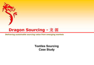 Textiles Sourcing
Case Study
Dragon Sourcing - 龙 源
Delivering sustainable sourcing value from emerging markets
 