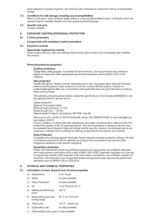 Keep away from sources of ignition - No smoking.Take measures to prevent the build up of electrostatic
charge.

7.2

Conditions for safe storage, including any incompatibilities
Store in cool place. Keep container tightly closed in a dry and well-ventilated place. Containers which are
opened must be carefully resealed and kept upright to prevent leakage.

7.3

Specific end uses
no data available

8.
8.1
8.2

EXPOSURE CONTROLS/PERSONAL PROTECTION
Control parameters
Components with workplace control parameters
Exposure controls
Appropriate engineering controls
Avoid contact with skin, eyes and clothing. Wash hands before breaks and immediately after handling
the product.

Personal protective equipment
Eye/face protection
Tightly fitting safety goggles. Faceshield (8-inch minimum). Use equipment for eye protection
tested and approved under appropriate government standards such as NIOSH (US) or EN
166(EU).

Skin protection
Handle with gloves. Gloves must be inspected prior to use. Use proper glove removal technique
(without touching glove's outer surface) to avoid skin contact with this product. Dispose of
contaminated gloves after use in accordance with applicable laws and good laboratory practices.
Wash and dry hands.
The selected protective gloves have to satisfy the specifications of EU Directive 89/686/EEC and
the standard EN 374 derived from it.
Splash protection
Material: Fluorinated rubber
Minimum layer thickness: 0,7 mm
Break through time: > 30 min
Material tested:Vitoject? (Anonymous Z677698, Size M)
data source: KCL GmbH, D-36124 Eichenzell, phone +49 (0)6659 873000, e-mail sales@kcl.de,
test method: EN374
If used in solution, or mixed with other substances, and under conditions which differ from EN 374,
contact the supplier of the CE approved gloves. This recommendation is advisory only and must
be evaluated by an Industrial Hygienist familiar with the specific situation of anticipated use by our
customers. It should not be construed as offering an approval for any specific use scenario.

Body Protection
Complete suit protecting against chemicals, Flame retardant antistatic protective clothing, The type
of protective equipment must be selected according to the concentration and amount of the
dangerous substance at the specific workplace.

Respiratory protection
Where risk assessment shows air-purifying respirators are appropriate use a full-face respirator
with multi-purpose combination (US) or type AXBEK (EN 14387) respirator cartridges as a backup
to engineering controls. If the respirator is the sole means of protection, use a full-face supplied air
respirator. Use respirators and components tested and approved under appropriate government
standards such as NIOSH (US) or CEN (EU).

9.
9.1

PHYSICAL AND CHEMICAL PROPERTIES
Information on basic physical and chemical properties
a) Appearance
b) Odour
c) Odour Threshold

Form: liquid
no data available
no data available

d) pH

13 at 100 g/l at 20 °C

e) Melting point/freezing
point

-50 °C

f)

55 °C at 1.013 hPa

Initial boiling point and
boiling range

g) Flash point
h) Evaporation rate
i)

-23 °C - closed cup
no data available

Flammability (solid, gas) no data available

 
