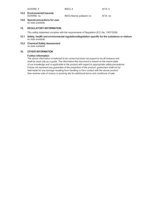 ADR/RID: II

IMDG: II

IATA: II

IMDG Marine pollutant: no

IATA: no

14.5 Environmental hazards
ADR/RID: no

14.6 Special precautions for user
no data available

15.

REGULATORY INFORMATION
This safety datasheet complies with the requirements of Regulation (EC) No. 1907/2006.

15.1 Safety, health and environmental regulations/legislation specific for the substance or mixture
no data available

15.2 Chemical Safety Assessment
no data available

16.

OTHER INFORMATION
Further information
The above information is believed to be correct but does not purport to be all inclusive and
shall be used only as a guide. The information this document is based on the resent state
of our knowledge and is applicable to the product with regard to appropriate safety precautions.
It does not represent any guarantee of the properties of the product. guidechem shall not be
held liable for any damage resulting from handling or from contact with the above product.
See reverse side of invoice or packing slip for additional terms and conditions of sale.

 