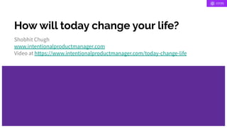 How will today change your life?
Shobhit Chugh
www.intentionalproductmanager.com
Video at https://www.intentionalproductmanager.com/today-change-life
 