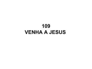109
VENHA A JESUS
 