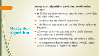 Merge Sort
Algorithm
Merge Sort Algorithm works in the following
steps-
 It divides the given unsorted array into two hal...