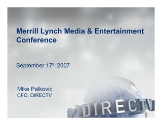 Merrill Lynch Media & Entertainment
Conference


September 17th 2007



Mike Palkovic
CFO, DIRECTV

                                      1
 