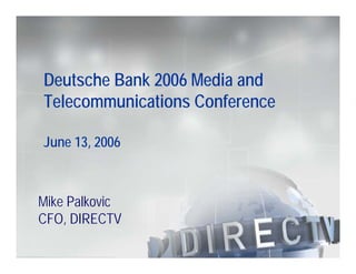 Deutsche Bank 2006 Media and
Telecommunications Conference

June 13, 2006



Mike Palkovic
CFO, DIRECTV
 
