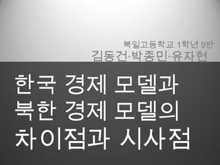 북일고등학교 1학년 9반
    김동건·박종민·유자현

한국 경제 모델과
북한 경제 모델의
차이점과 시사점
 