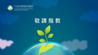 16
行政院環境保護署
Environmental Protection Administration
Excutive Yuan, R.O.C.(Taiwan)
敬 請 指 教
 