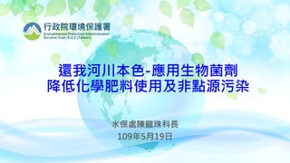 1
還我河川本色-應用生物菌劑
降低化學肥料使用及非點源污染
行政院環境保護署
Environmental Protection Administration
Excutive Yuan, R.O.C.(Taiwan)
水保處陳龍珠科長
109年5月19日
 