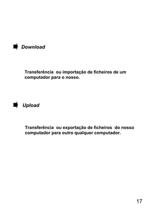 Download
Upload
Transferência ou importação de ficheiros de um
computador para o nosso.
Transferência ou exportação de ficheiros do nosso
computador para outro qualquer computador.
17
 