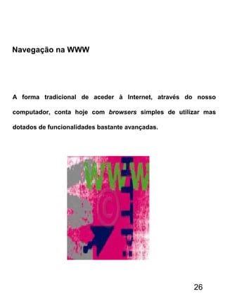 Navegação na WWW
A forma tradicional de aceder à Internet, através do nosso
computador, conta hoje com browsers simples de utilizar mas
dotados de funcionalidades bastante avançadas.
26
 