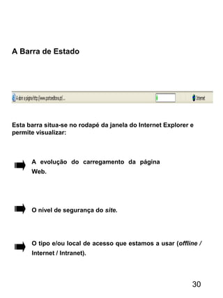 A Barra de Estado
Esta barra situa-se no rodapé da janela do Internet Explorer e
permite visualizar:
A evolução do carregamento da página
Web.
O nível de segurança do site.
O tipo e/ou local de acesso que estamos a usar (offline /
Internet / Intranet).
30
 