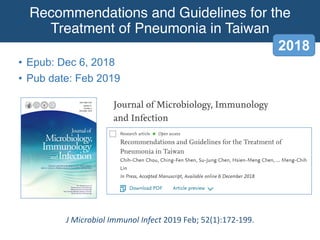 Recommendations and Guidelines for the
Treatment of Pneumonia in Taiwan
• Epub: Dec 6, 2018
• Pub date: Feb 2019
2018
J Microbiol Immunol Infect 2019 Feb; 52(1):172-199.
 
