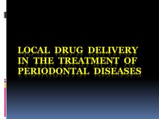 LOCAL DRUG DELIVERY
IN THE TREATMENT OF
PERIODONTAL DISEASES
 