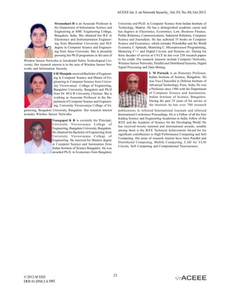 ACEEE Int. J. on Network Security , Vol. 03, No. 04, Oct 2012
Sivasankari H is an Associate Professor in
the Department of Information Science and
Engineering at AMC Engineering College,
Bangalore, India. She obtained her B.E in
Electronics and Instrumentation Engineering from Bharathiar University and M.E
degree in Computer Science and Engineering from Anna University. She is presently
pursuing her Ph.D programme in the area of

University and Ph.D. in Computer Science from Indian Institute of
Technology, Madras. He has a distinguished academic career and
has degrees in Electronics, Economics, Law, Business Finance,
Public Relations, Communications, Industrial Relations, Computer
Science and Journalism. He has authored 35 books on Computer
Science and Economics, which includes Petrodollar and the World
Economy, C Aptitude, Mastering C, Microprocessor Programming,
Mastering C++ and Digital Circuits and Systems etc. During his
three decades of service at UVCE he has over 250 research papers
to his credit. His research interests include Computer Networks,
Wireless Sensor Networks, Parallel and Distributed Systems, Digital
Signal Processing and Data Mining.

Wireless Sensor Networks in Jawaharlal Nehru Technological University. Her research interest is in the area of Wireless Sensor Networks and Information Security.

L M Patnaik is an Honorary Professor,
Indian Institute of Science, Bangalore. He
was Vice Chancellor in Defense Institute of
Advanced Technology, Pune, India. He was
a Professor since 1986 with the Department
of Computer Science and Automation,
Indian Institute of Science, Bangalore.
During the past 35 years of his service at
the Institute he has over 700 research

S H Manjula received Bachelor of Engineering in Computer Science and Master of Engineering in Computer Science from University Visvesvaraya College of Engineering,
Bangalore University, Bangalore and Ph.D
from Dr. M G R University, Chennai. She is
working as Associate Professor in the Department of Computer Science and Engineering, University Visvesvaraya College of En
gineering, Bangalore University, Bangalore. Her research interest
includes Wireless Sensor Networks.

publications in refereed International Journals and refereed
International Conference Proceedings. He is a Fellow of all the four
leading Science and Engineering Academies in India; Fellow of the
IEEE and the Academy of Science for the Developing World. He
has received twenty national and international awards; notable
among them is the IEEE Technical Achievement Award for his
significant contributions to High Performance Computing and Soft
Computing. His areas of research interest have been Parallel and
Distributed Computing, Mobile Computing, CAD for VLSI
Circuits, Soft Computing and Computational Neuroscience.

Venugopal K R is currently the Principal,
University Visvesvaraya College of
Engineering, Bangalore University, Bangalore.
He obtained his Bachelor of Engineering from
University Visvesvaraya College of
Engineering. He received his Masters degree
in Computer Science and Automation from
Indian Institute of Science Bangalore. He was
awarded Ph.D. in Economics from Bangalore

© 2012 ACEEE
DOI: 01.IJNS.3.4.1092

23

 