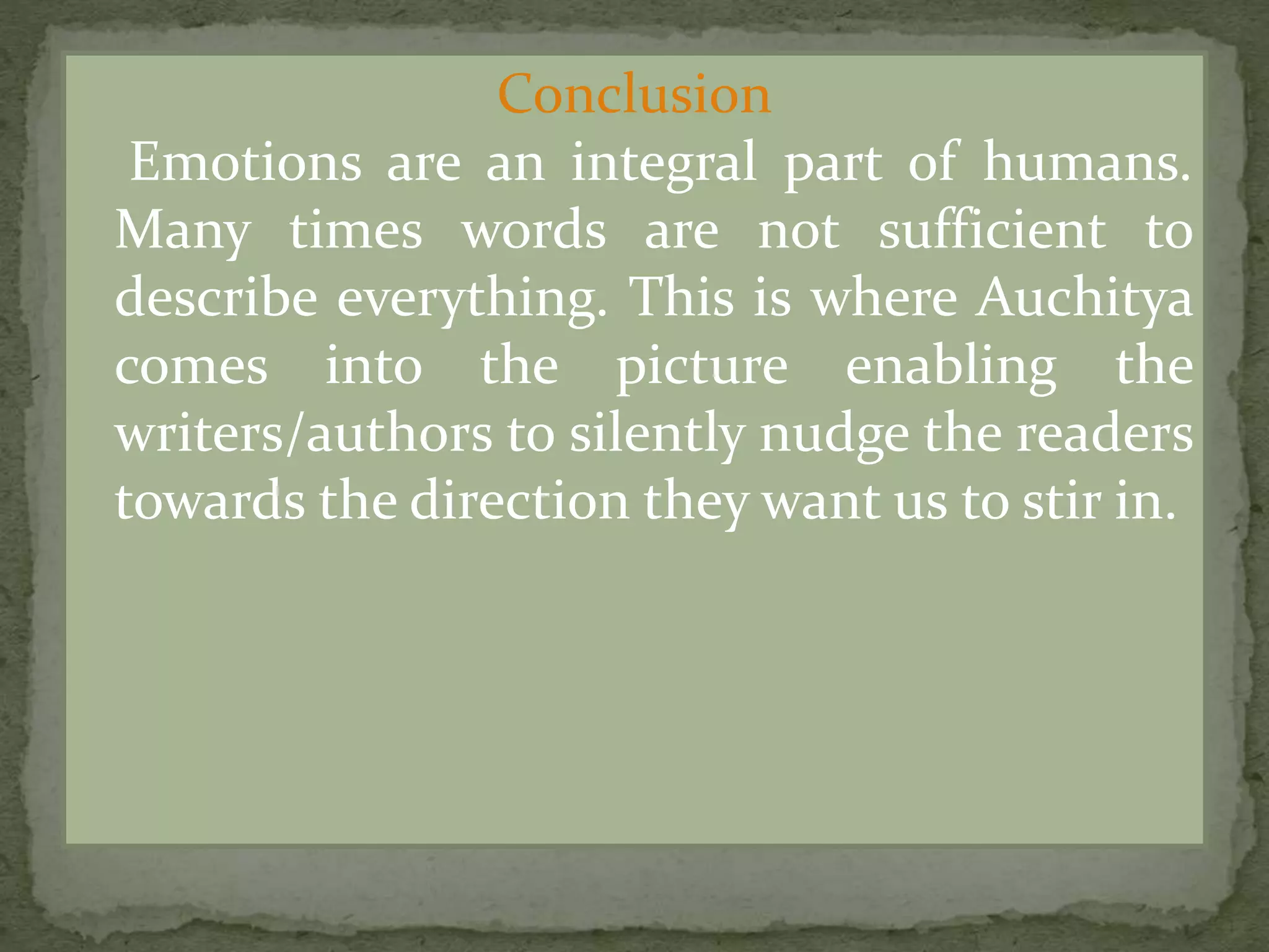Conclusion
Emotions are an integral part of humans.
Many times words are not sufficient to
describe everything. This is where Auchitya
comes into the picture enabling the
writers/authors to silently nudge the readers
towards the direction they want us to stir in.
 